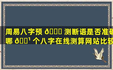 周易八字预 🐒 测断语是否准确哪 🌹 个八字在线测算网站比较靠谱